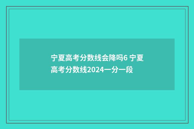 宁夏高考分数线会降吗6 宁夏高考分数线2024一分一段