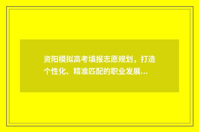 资阳模拟高考填报志愿规划，打造个性化、精准匹配的职业发展路径！ 资阳市2018级高考模拟