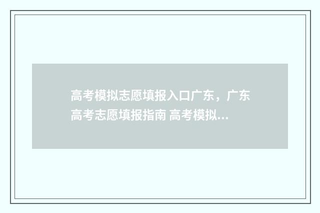 高考模拟志愿填报入口广东，广东高考志愿填报指南 高考模拟志愿填报流程和步骤