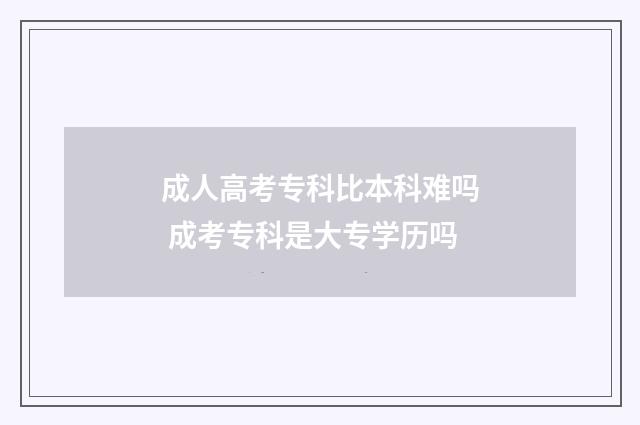 成人高考专科比本科难吗 成考专科是大专学历吗