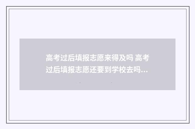 高考过后填报志愿来得及吗 高考过后填报志愿还要到学校去吗?