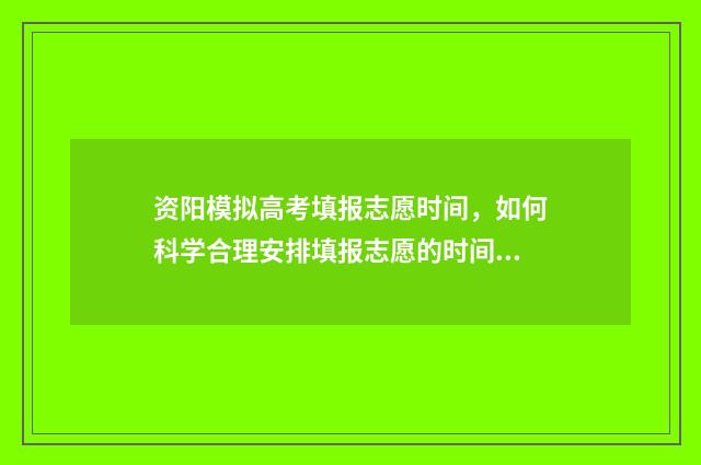 资阳模拟高考填报志愿时间，如何科学合理安排填报志愿的时间？ 资阳市高2018级高考适应性考试