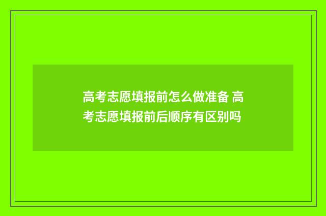 高考志愿填报前怎么做准备 高考志愿填报前后顺序有区别吗