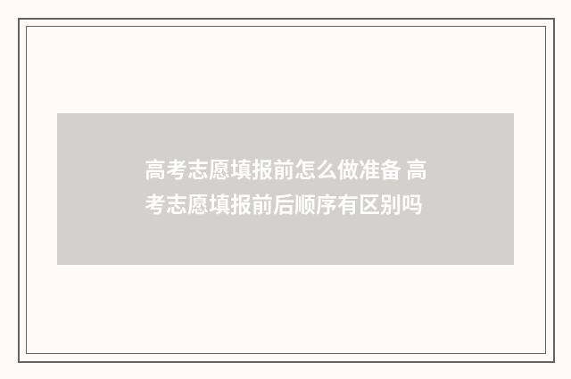 高考志愿填报前怎么做准备 高考志愿填报前后顺序有区别吗