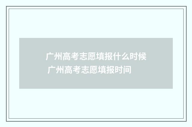 广州高考志愿填报什么时候 广州高考志愿填报时间