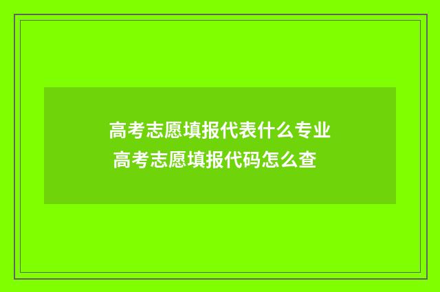 高考志愿填报代表什么专业 高考志愿填报代码怎么查