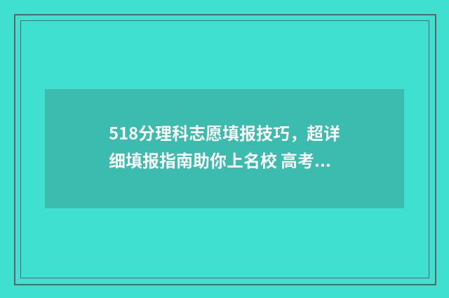 518分理科志愿填报技巧，超详细填报指南助你上名校 高考理科518分算好吗