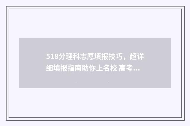 518分理科志愿填报技巧，超详细填报指南助你上名校 高考理科518分算好吗