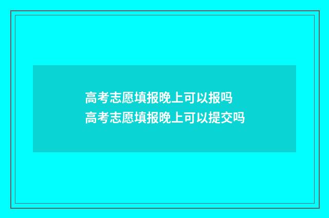 高考志愿填报晚上可以报吗 高考志愿填报晚上可以提交吗
