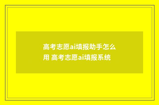 高考志愿ai填报助手怎么用 高考志愿ai填报系统