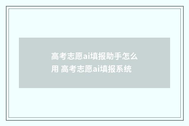 高考志愿ai填报助手怎么用 高考志愿ai填报系统