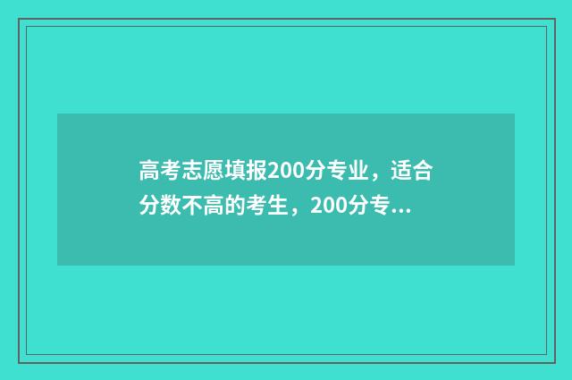 高考志愿填报200分专业，适合分数不高的考生，200分专业推荐详解 高考志愿填报2020年