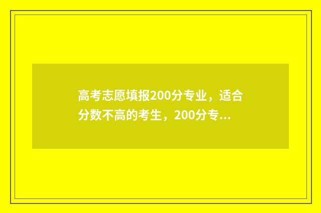 高考志愿填报200分专业，适合分数不高的考生，200分专业推荐详解 高考志愿填报2020年