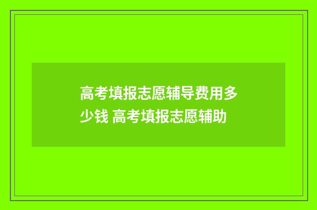 高考填报志愿辅导费用多少钱 高考填报志愿辅助