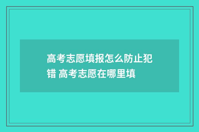 高考志愿填报怎么防止犯错 高考志愿在哪里填
