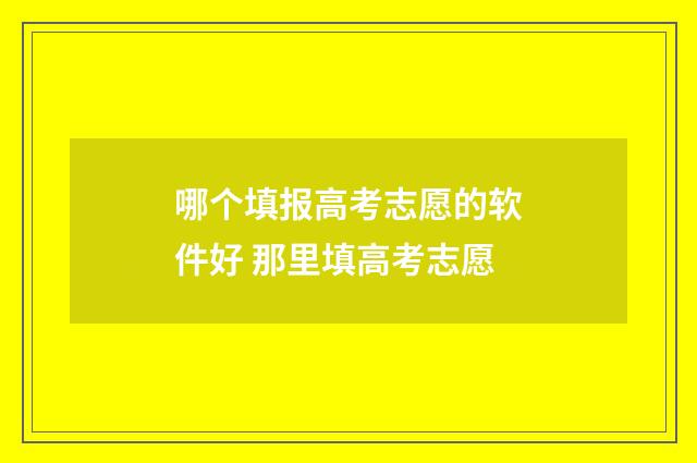 哪个填报高考志愿的软件好 那里填高考志愿