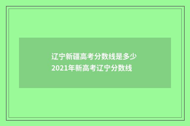 辽宁新疆高考分数线是多少 2021年新高考辽宁分数线