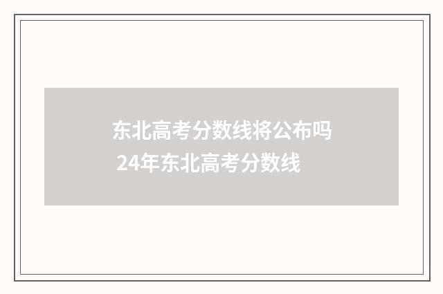 东北高考分数线将公布吗 24年东北高考分数线