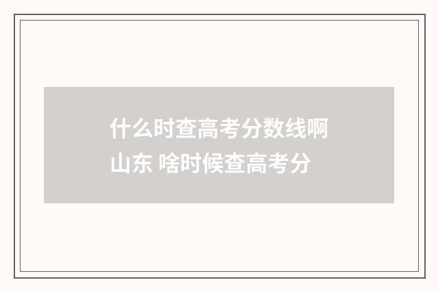 什么时查高考分数线啊山东 啥时候查高考分