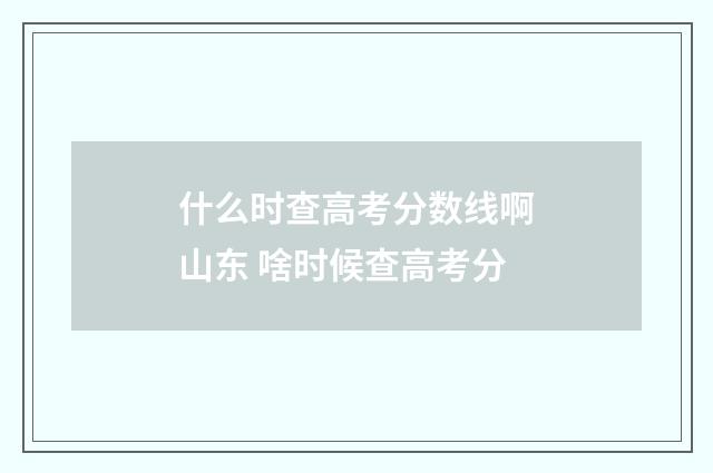 什么时查高考分数线啊山东 啥时候查高考分