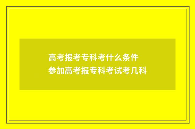 高考报考专科考什么条件 参加高考报专科考试考几科