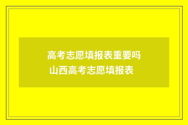 高考志愿填报表重要吗 山西高考志愿填报表