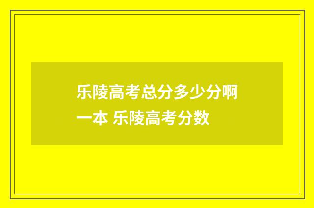 乐陵高考总分多少分啊一本 乐陵高考分数