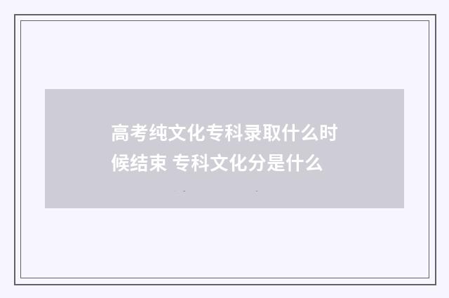 高考纯文化专科录取什么时候结束 专科文化分是什么