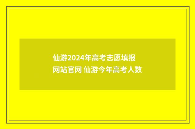 仙游2024年高考志愿填报网站官网 仙游今年高考人数