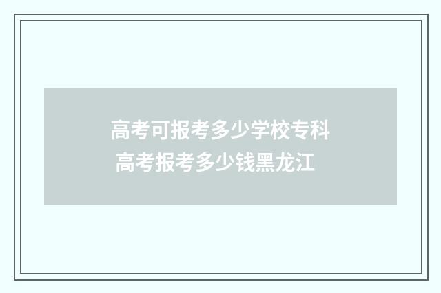高考可报考多少学校专科 高考报考多少钱黑龙江