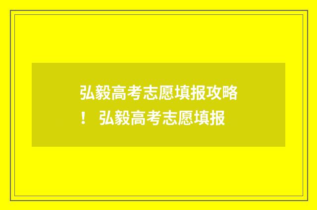 弘毅高考志愿填报攻略！ 弘毅高考志愿填报