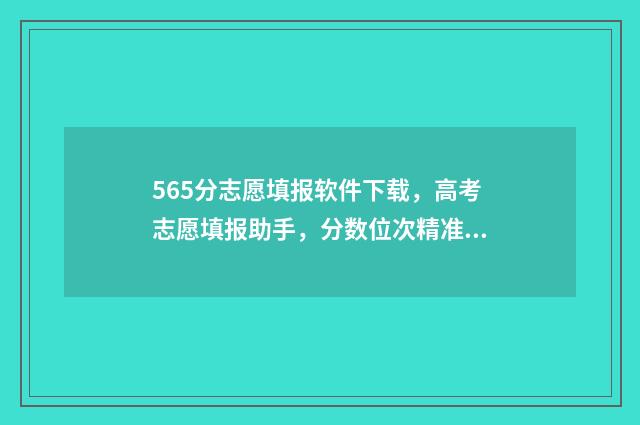 565分志愿填报软件下载，高考志愿填报助手，分数位次精准预估 565分高考可以报什么学校
