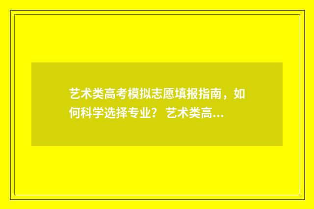 艺术类高考模拟志愿填报指南，如何科学选择专业？ 艺术类高考模拟志愿填报