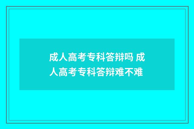 成人高考专科答辩吗 成人高考专科答辩难不难