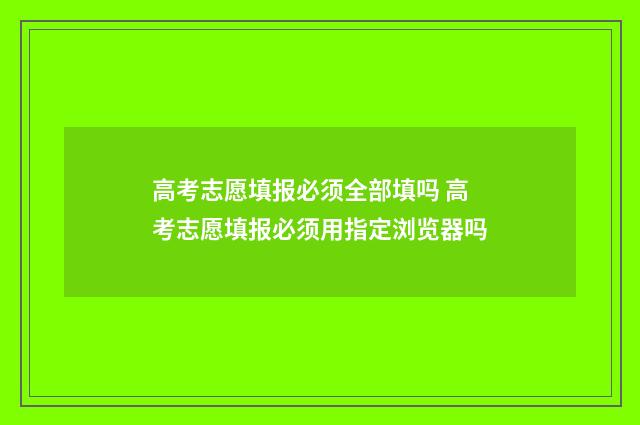 高考志愿填报必须全部填吗 高考志愿填报必须用指定浏览器吗