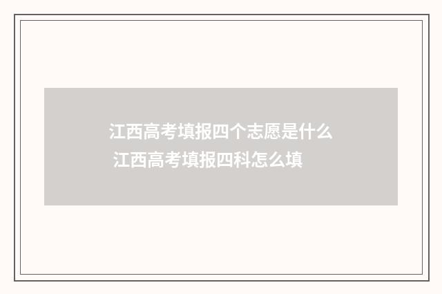江西高考填报四个志愿是什么 江西高考填报四科怎么填