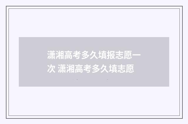 潇湘高考多久填报志愿一次 潇湘高考多久填志愿