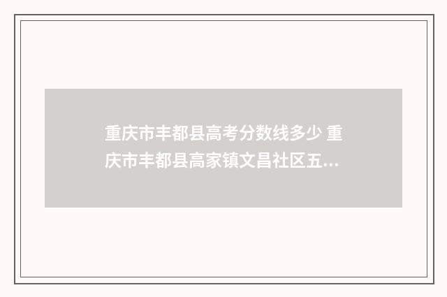 重庆市丰都县高考分数线多少 重庆市丰都县高家镇文昌社区五星花园