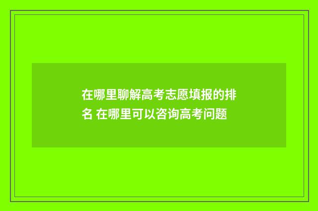 在哪里聊解高考志愿填报的排名 在哪里可以咨询高考问题