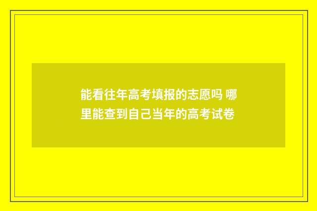 能看往年高考填报的志愿吗 哪里能查到自己当年的高考试卷