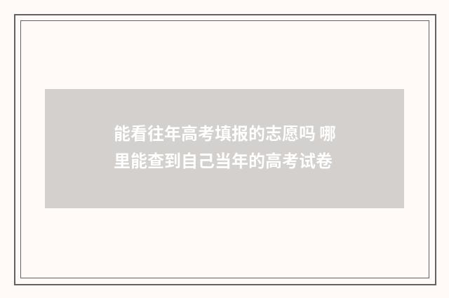 能看往年高考填报的志愿吗 哪里能查到自己当年的高考试卷