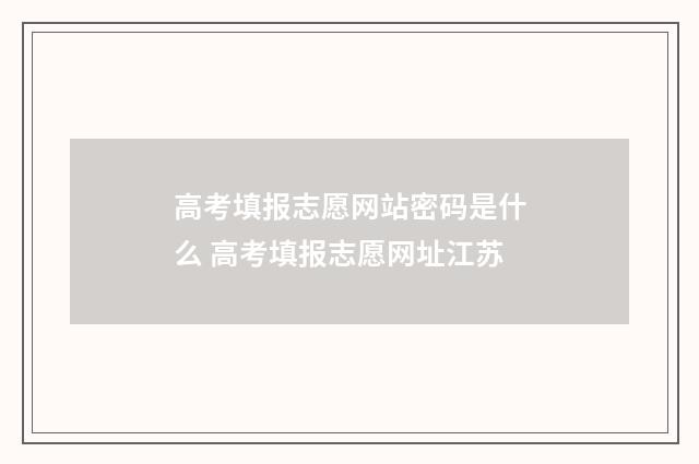 高考填报志愿网站密码是什么 高考填报志愿网址江苏