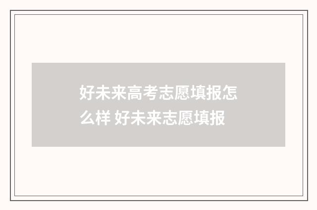 好未来高考志愿填报怎么样 好未来志愿填报