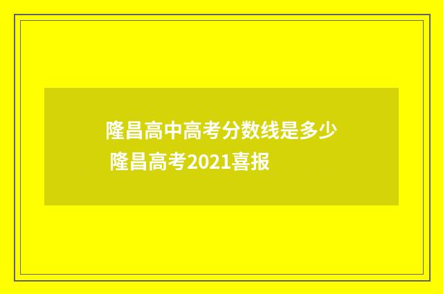 隆昌高中高考分数线是多少 隆昌高考2021喜报