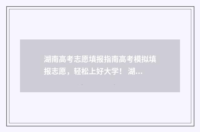湖南高考志愿填报指南高考模拟填报志愿，轻松上好大学！ 湖南单招录取分数线