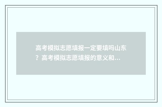 高考模拟志愿填报一定要填吗山东？高考模拟志愿填报的意义和步骤解析 高考模拟志愿填报官网免费