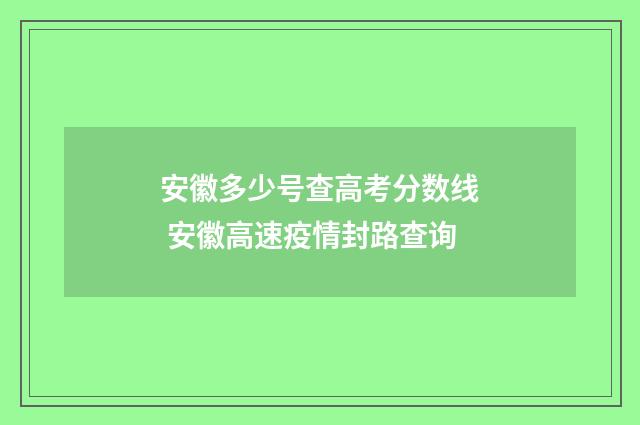 安徽多少号查高考分数线 安徽高速疫情封路查询