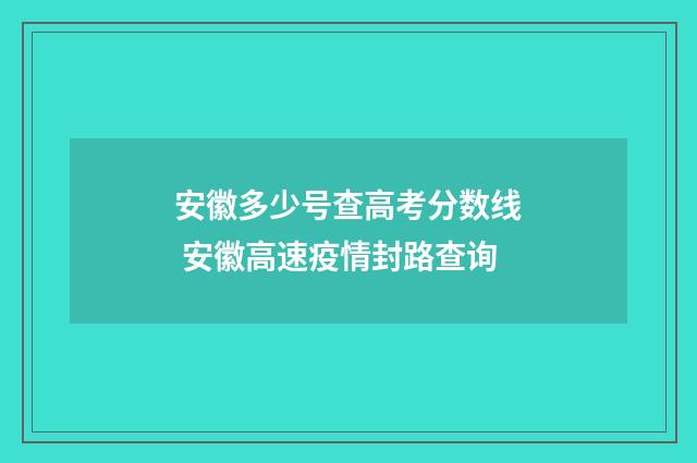 安徽多少号查高考分数线 安徽高速疫情封路查询
