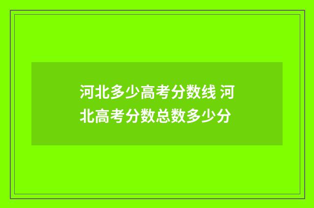 河北多少高考分数线 河北高考分数总数多少分