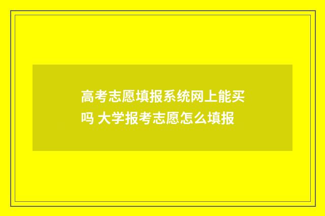 高考志愿填报系统网上能买吗 大学报考志愿怎么填报